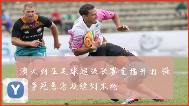 澳大利亚足球超级联赛直播开打 强队争冠悬念延续到末轮