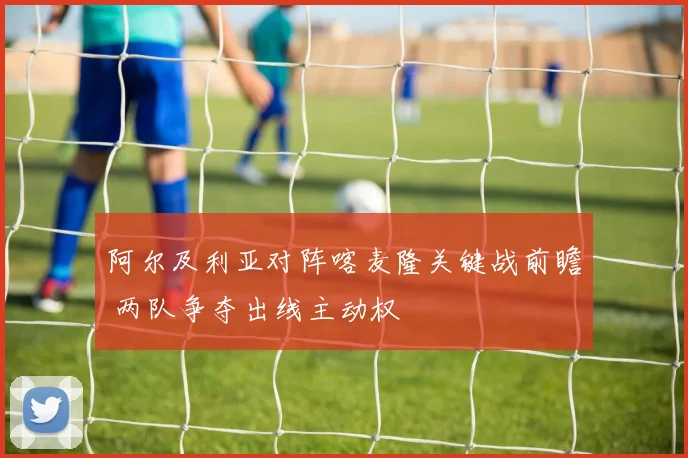 阿尔及利亚对阵喀麦隆关键战前瞻 两队争夺出线主动权