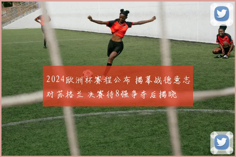 2024欧洲杯赛程公布 揭幕战德意志对苏格兰 决赛待8强争夺后揭晓