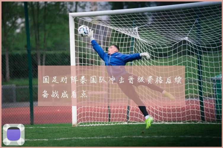 国足对阵泰国队冲击晋级资格后续备战成看点
