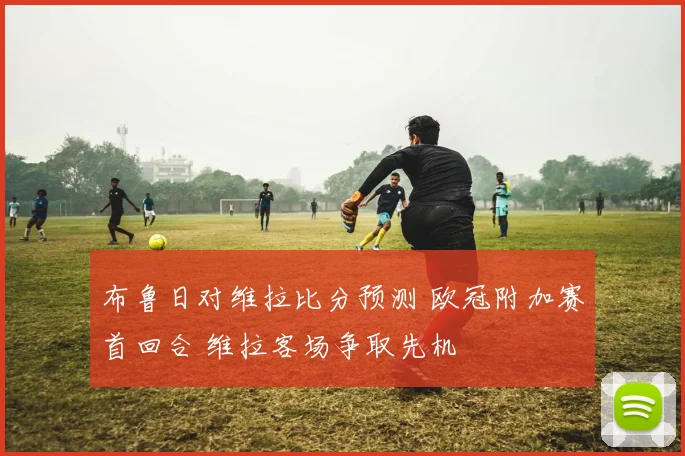布鲁日对维拉比分预测 欧冠附加赛首回合 维拉客场争取先机