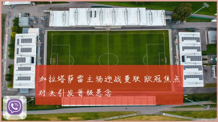 加拉塔萨雷主场迎战曼联 欧冠焦点对决引发晋级悬念