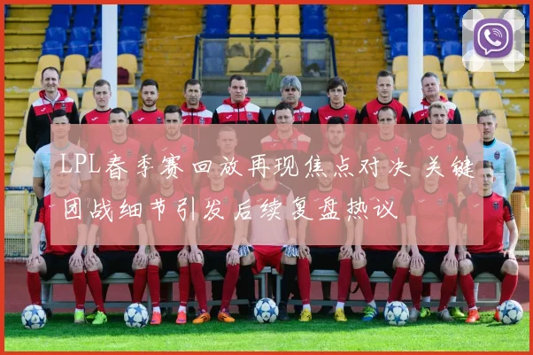 LPL春季赛回放再现焦点对决 关键团战细节引发后续复盘热议