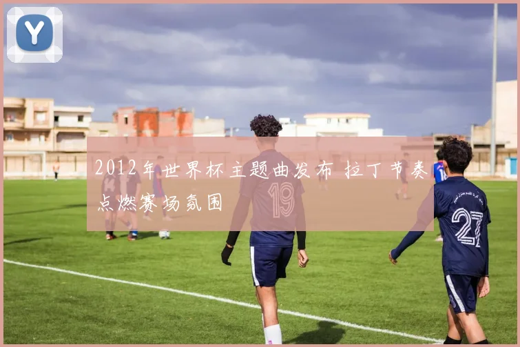 2012年世界杯主题曲发布 拉丁节奏点燃赛场氛围