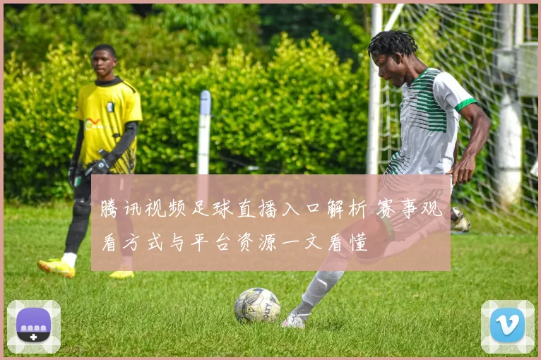 腾讯视频足球直播入口解析 赛事观看方式与平台资源一文看懂
