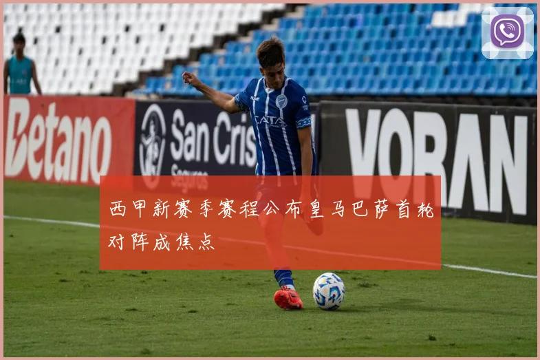 西甲新赛季赛程公布皇马巴萨首轮对阵成焦点