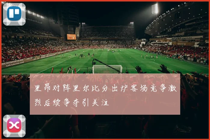 里昂对阵里尔比分出炉客场竞争激烈后续争夺引关注
