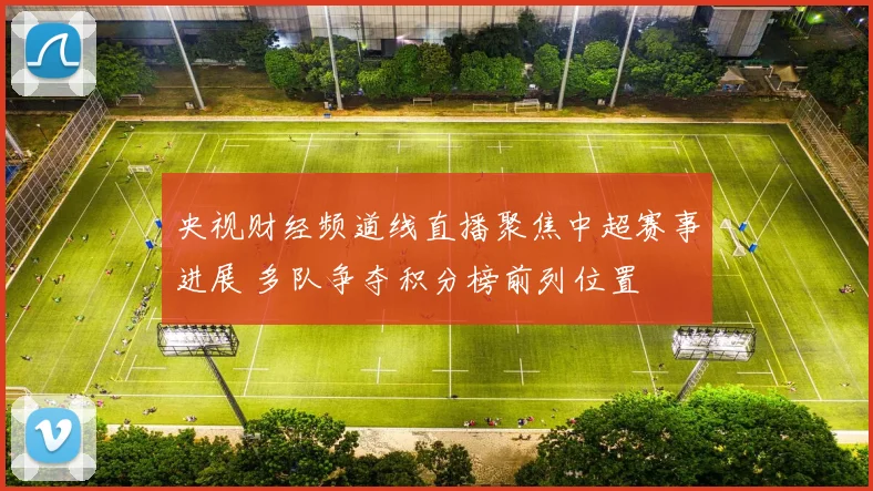 央视财经频道线直播聚焦中超赛事进展 多队争夺积分榜前列位置