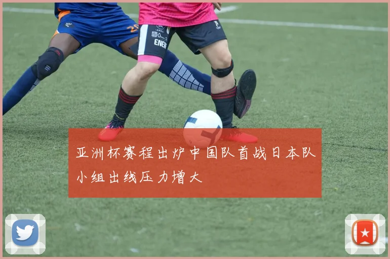 亚洲杯赛程出炉中国队首战日本队小组出线压力增大