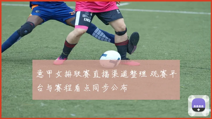 意甲女排联赛直播渠道整理 观赛平台与赛程看点同步公布