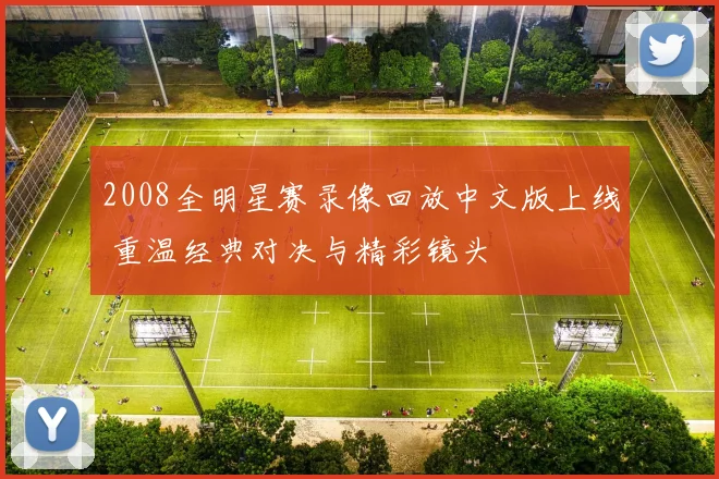 2008全明星赛录像回放中文版上线 重温经典对决与精彩镜头