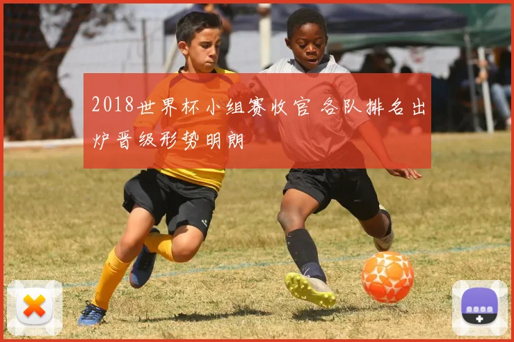 2018世界杯小组赛收官 各队排名出炉晋级形势明朗
