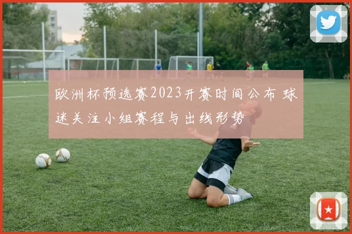 欧洲杯预选赛2023开赛时间公布 球迷关注小组赛程与出线形势
