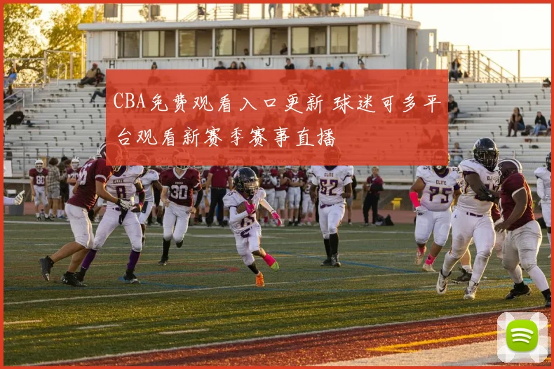 CBA免费观看入口更新 球迷可多平台观看新赛季赛事直播