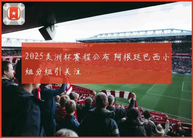 2025美洲杯赛程公布 阿根廷巴西小组分组引关注