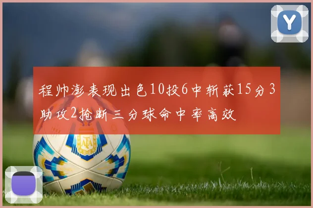 程帅澎表现出色10投6中斩获15分3助攻2抢断三分球命中率高效