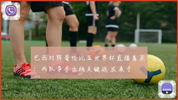 巴西对阵哥伦比亚世界杯直播看点：两队争夺出线关键战 发表于