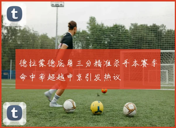 德拉蒙德底角三分精准杀手本赛季命中率超越申京引发热议