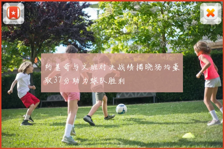 约基奇与文班对决战绩揭晓场均豪取37分助力球队胜利