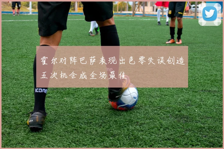 霍尔对阵巴萨表现出色零失误创造五次机会成全场最佳