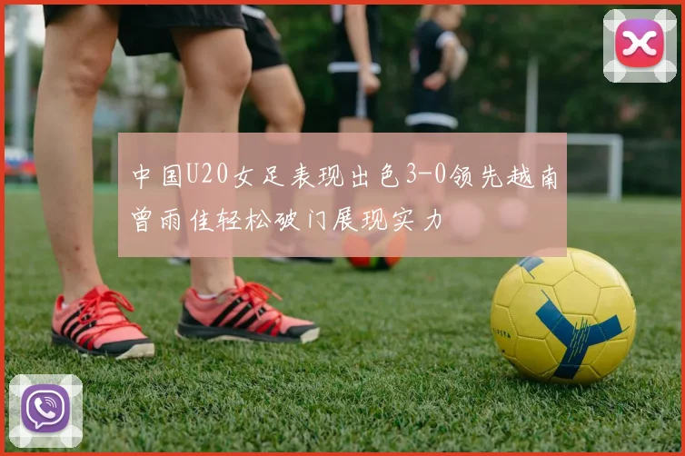 中国U20女足表现出色3-0领先越南曾雨佳轻松破门展现实力