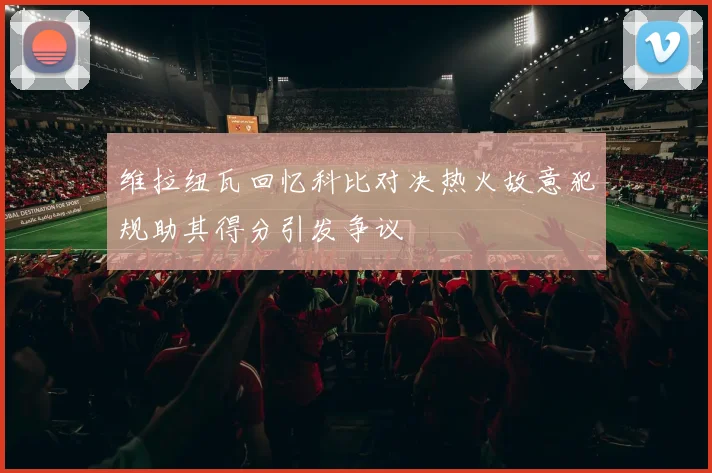 维拉纽瓦回忆科比对决热火故意犯规助其得分引发争议