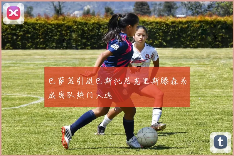 巴萨若引进巴斯托尼克里斯滕森或成离队热门人选