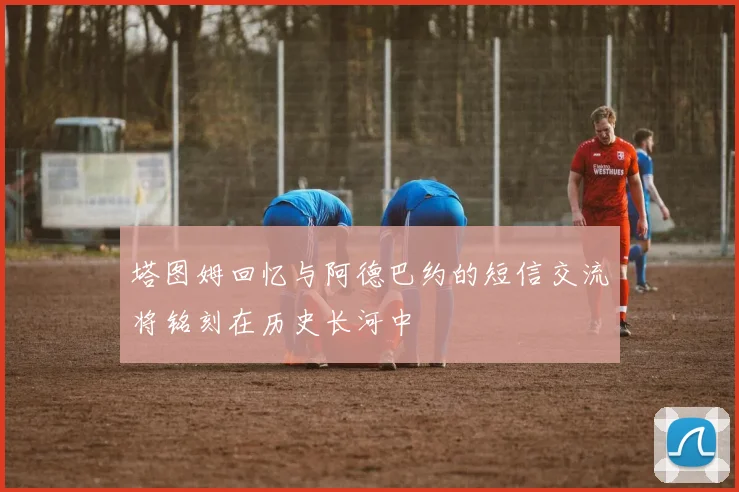 塔图姆回忆与阿德巴约的短信交流将铭刻在历史长河中