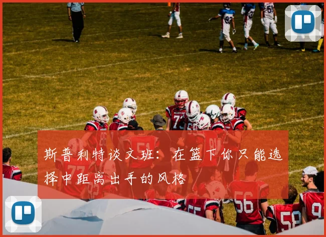 斯普利特谈文班：在篮下你只能选择中距离出手的风格