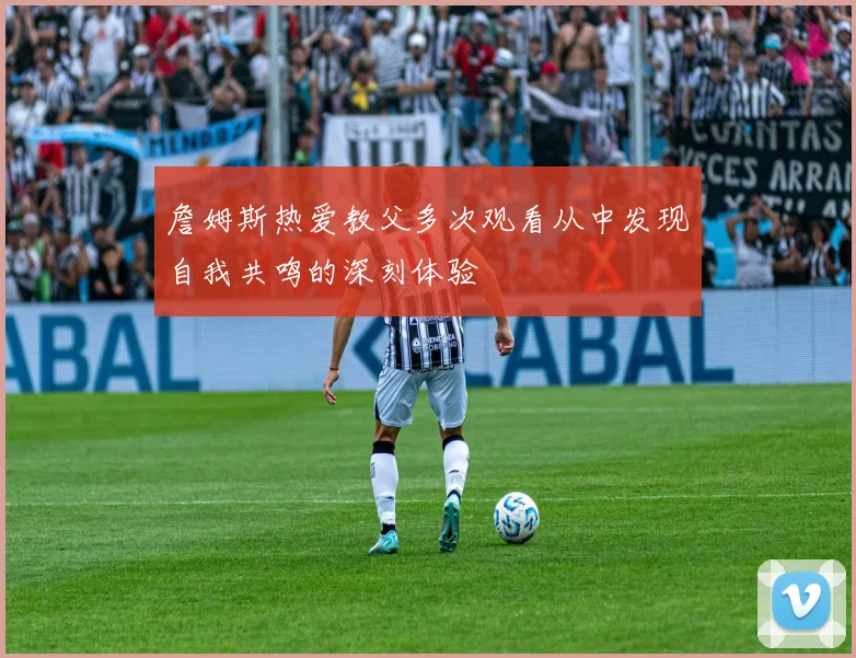 詹姆斯热爱教父多次观看从中发现自我共鸣的深刻体验