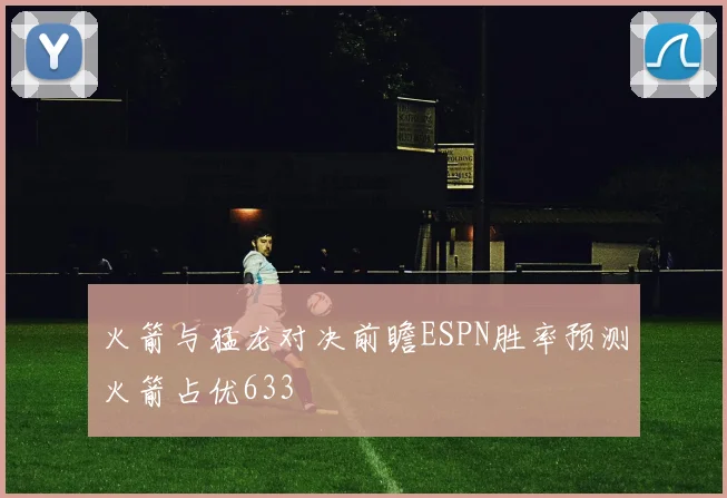 火箭与猛龙对决前瞻ESPN胜率预测火箭占优633