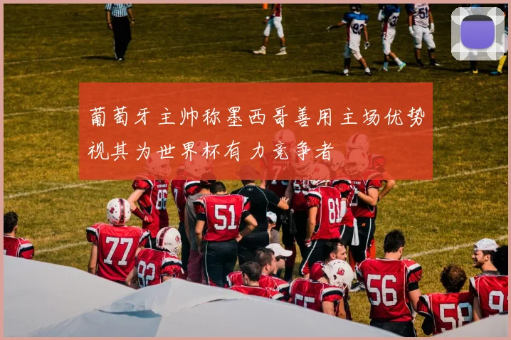 葡萄牙主帅称墨西哥善用主场优势视其为世界杯有力竞争者