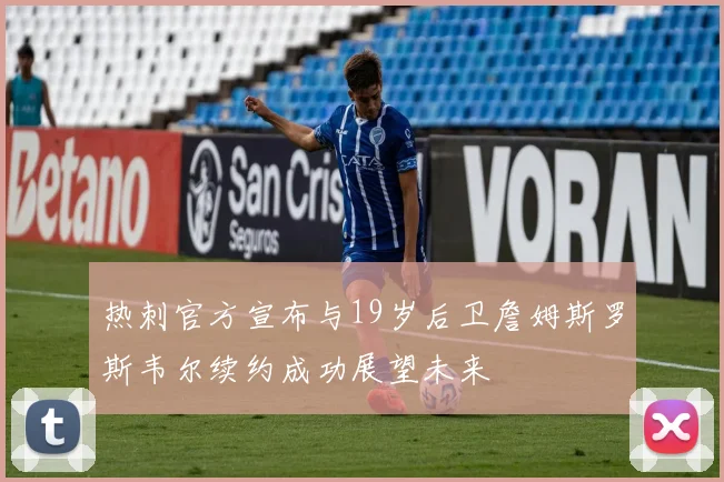 热刺官方宣布与19岁后卫詹姆斯罗斯韦尔续约成功展望未来