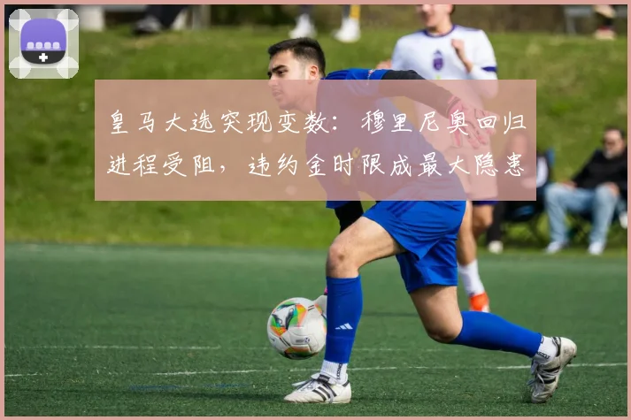 皇马大选突现变数：穆里尼奥回归进程受阻，违约金时限成最大隐患